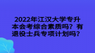 2022年江汉大学专升本会考综合素质吗？有退役士兵专项计划吗？