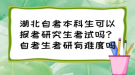 湖北自考本科生可以报考研究生考试吗？自考生考研有难度吗？