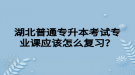 湖北普通专升本考试专业课应该怎么复习？