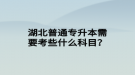 湖北普通专升本需要考些什么科目？