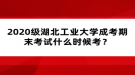 2020级湖北工业大学成考期末考试什么时候考？