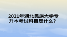 2021年湖北民族大学专升本考试科目是什么？