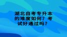 湖北自考专升本的难度如何？考试好通过吗？