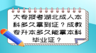 大专报考湖北成人本科多久拿到证？成教专升本多久能拿本科毕业证？