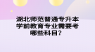 湖北师范普通专升本学前教育专业需要考哪些科目？