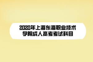 2020年上海东海职业技术学院成人高考考试科目