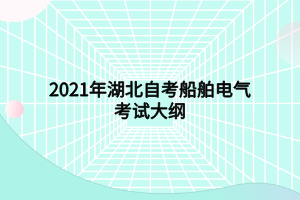 2021年湖北自考船舶电气考试大纲