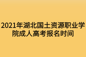 2021年湖北国土资源职业学院成人高考报名时间什么时候