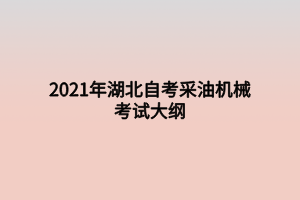 2021年湖北自考采油机械考试大纲