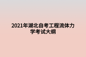 2021年湖北自考工程流体力学考试大纲