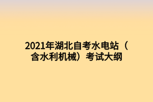 2021年湖北自考水电站（含水利机械）考试大纲