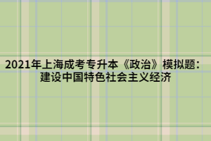 2021年上海成考专升本《政治》模拟题：建设中国特色社会主义经济