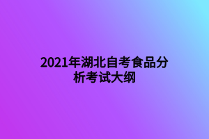 2021年湖北自考食品分析考试大纲