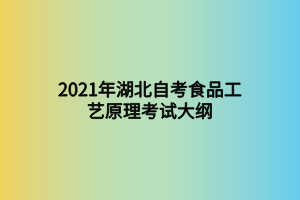 2021年湖北自考食品工艺原理考试大纲