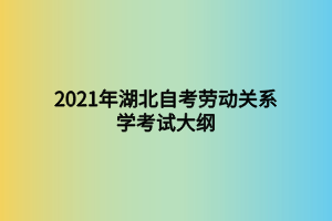 2021年湖北自考劳动关系学考试大纲