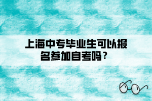 上海中专毕业生可以报名参加自考吗？