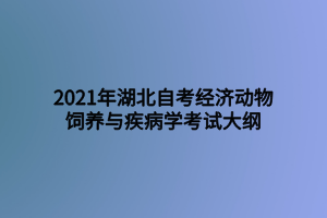 2021年湖北自考经济动物饲养与疾病学考试大纲