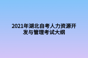 2021年湖北自考人力资源开发与管理考试大纲