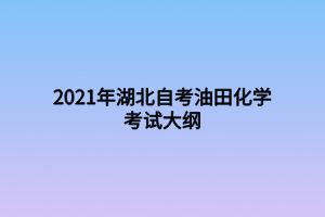 2021年湖北自考油田化学考试大纲