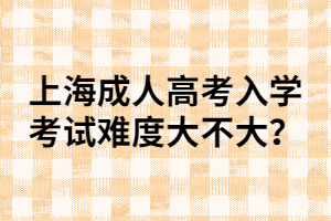 上海成人高考入学考试难度大不大？