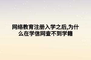 网络教育注册入学之后,为什么在学信网查不到学籍