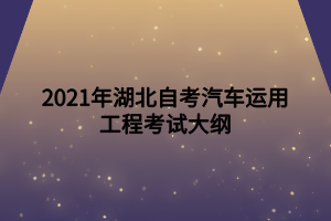 2021年湖北自考汽车运用工程考试大纲