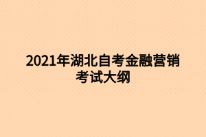 2021年湖北自考金融营销考试大纲