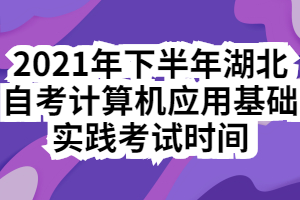 2021年下半年湖北自考计算机应用基础实践考试时间