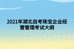 2021年湖北自考珠宝企业经营管理考试大纲