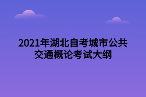 2021年湖北自考城市公共交通概论考试大纲