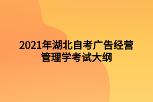 2021年湖北自考广告经营管理学考试大纲