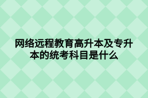 网络远程教育高升本及专升本的统考科目是什么