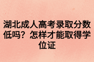 湖北成人高考录取分数低吗？怎样才能取得学位证