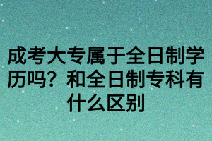 成考大专属于全日制学历吗？和全日制专科有什么区别