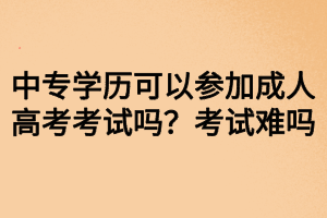 中专学历可以参加成人高考考试吗？考试难吗