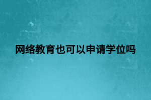 网络教育也可以申请学位吗