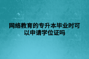 网络教育的专升本毕业时可以申请学位证吗