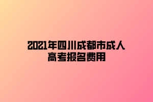 2021年四川成都市成人高考报名费用