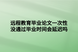 远程教育毕业论文一次性没通过毕业时间会延迟吗