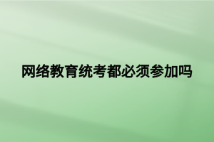 网络教育统考都必须参加吗