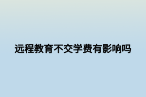 远程教育不交学费有影响吗