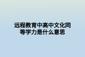 远程教育中高中文化同等学力是什么意思