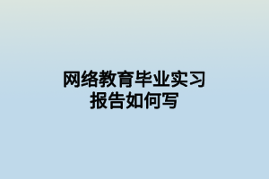 网络教育毕业实习报告如何写