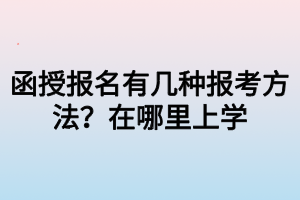 函授报名有几种报考方法？在哪里上学