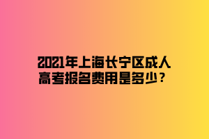 2021年上海长宁区成人高考报名费用是多少？