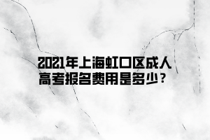 2021年上海虹口区成人高考报名费用是多少？