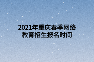 2021年重庆春季网络教育招生报名时间