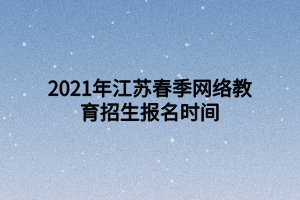 2021年江苏春季网络教育招生报名时间