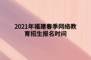 2021年福建春季网络教育招生报名时间