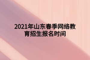 2021年山东春季网络教育招生报名时间